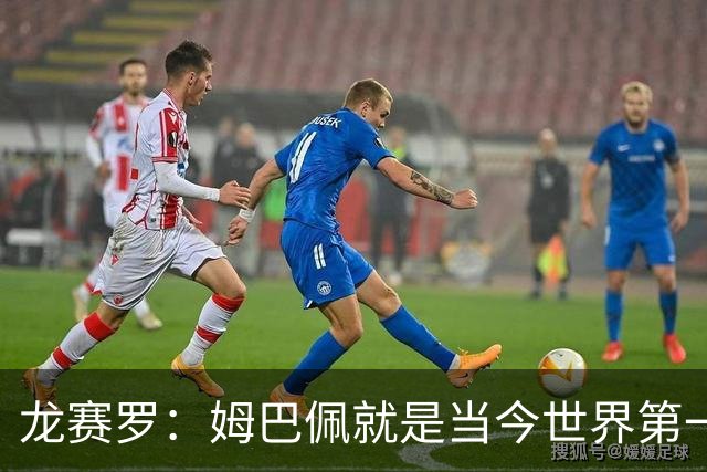 龙赛罗：姆巴佩就是当今世界第一人，不要再戴着有色眼镜审视他